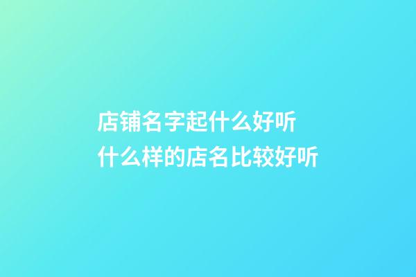 店铺名字起什么好听 什么样的店名比较好听-第1张-店铺起名-玄机派